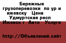Бережные грузоперевозки  по ур и ижевску › Цена ­ 400 - Удмуртская респ., Ижевск г. Авто » Услуги   